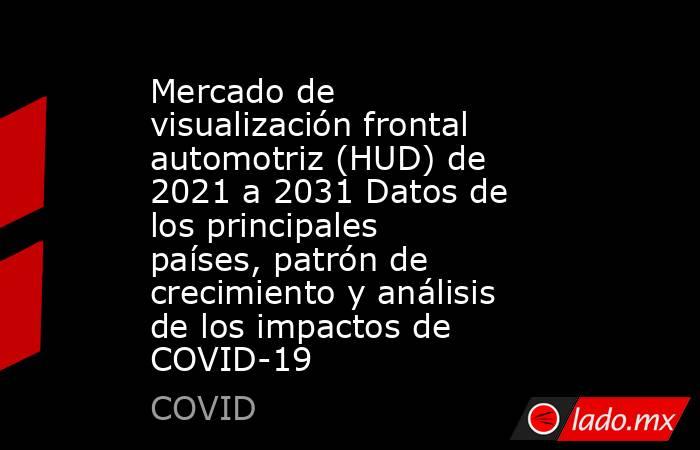 Mercado de visualización frontal automotriz (HUD) de 2021 a 2031 Datos de los principales países, patrón de crecimiento y análisis de los impactos de COVID-19. Noticias en tiempo real