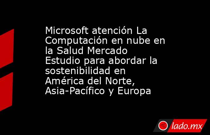 Microsoft atención La Computación en nube en la Salud Mercado Estudio para abordar la sostenibilidad en América del Norte, Asia-Pacífico y Europa. Noticias en tiempo real