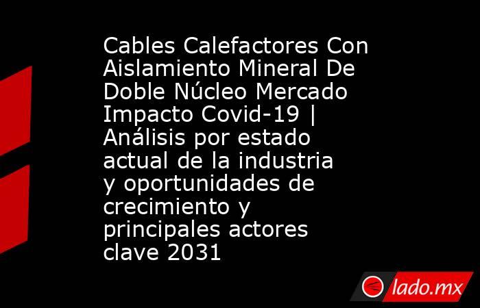 Cables Calefactores Con Aislamiento Mineral De Doble Núcleo Mercado Impacto Covid-19 | Análisis por estado actual de la industria y oportunidades de crecimiento y principales actores clave 2031. Noticias en tiempo real