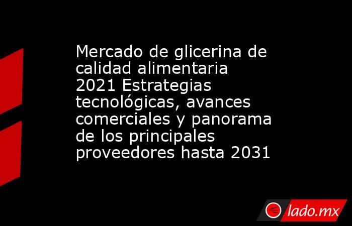 Mercado de glicerina de calidad alimentaria 2021 Estrategias tecnológicas, avances comerciales y panorama de los principales proveedores hasta 2031. Noticias en tiempo real