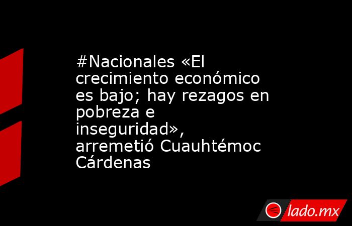 #Nacionales «El crecimiento económico es bajo; hay rezagos en pobreza e inseguridad», arremetió Cuauhtémoc Cárdenas. Noticias en tiempo real
