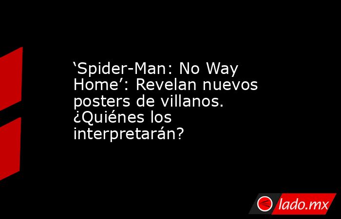 ‘Spider-Man: No Way Home’: Revelan nuevos posters de villanos. ¿Quiénes los interpretarán?. Noticias en tiempo real