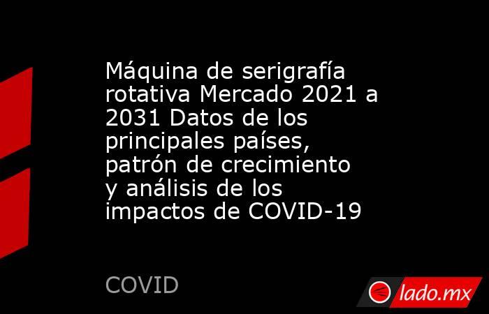 Máquina de serigrafía rotativa Mercado 2021 a 2031 Datos de los principales países, patrón de crecimiento y análisis de los impactos de COVID-19. Noticias en tiempo real