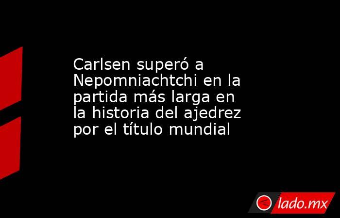 Carlsen superó a Nepomniachtchi en la partida más larga en la historia del ajedrez por el título mundial. Noticias en tiempo real