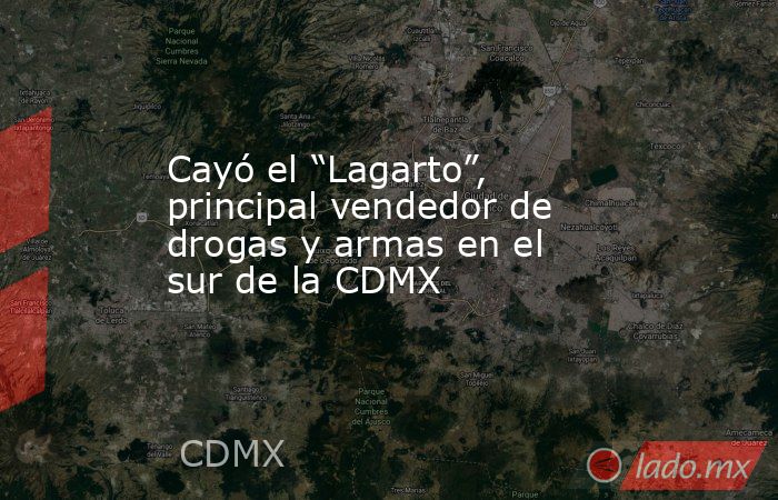 Cayó el “Lagarto”, principal vendedor de drogas y armas en el sur de la CDMX. Noticias en tiempo real