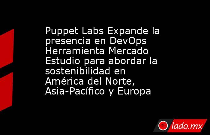 Puppet Labs Expande la presencia en DevOps Herramienta Mercado Estudio para abordar la sostenibilidad en América del Norte, Asia-Pacífico y Europa. Noticias en tiempo real