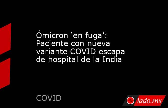 Ómicron ‘en fuga’: Paciente con nueva variante COVID escapa de hospital de la India. Noticias en tiempo real