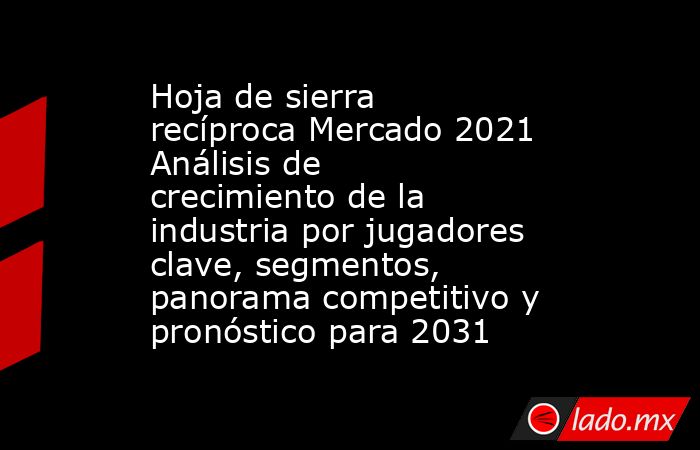 Hoja de sierra recíproca Mercado 2021 Análisis de crecimiento de la industria por jugadores clave, segmentos, panorama competitivo y pronóstico para 2031. Noticias en tiempo real