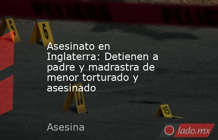 Asesinato en Inglaterra: Detienen a padre y madrastra de menor torturado y asesinado . Noticias en tiempo real