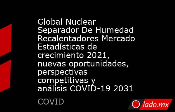 Global Nuclear Separador De Humedad Recalentadores Mercado Estadísticas de crecimiento 2021, nuevas oportunidades, perspectivas competitivas y análisis COVID-19 2031. Noticias en tiempo real