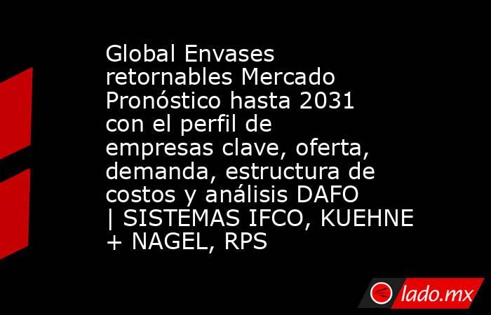 Global Envases retornables Mercado Pronóstico hasta 2031 con el perfil de empresas clave, oferta, demanda, estructura de costos y análisis DAFO | SISTEMAS IFCO, KUEHNE + NAGEL, RPS. Noticias en tiempo real