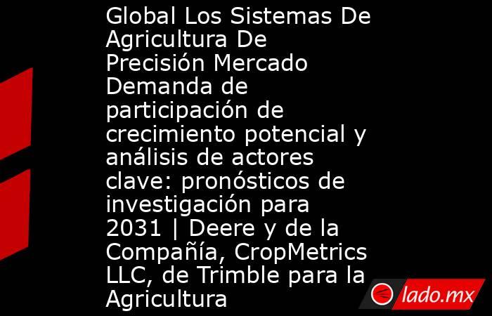 Global Los Sistemas De Agricultura De Precisión Mercado Demanda de participación de crecimiento potencial y análisis de actores clave: pronósticos de investigación para 2031 | Deere y de la Compañía, CropMetrics LLC, de Trimble para la Agricultura. Noticias en tiempo real