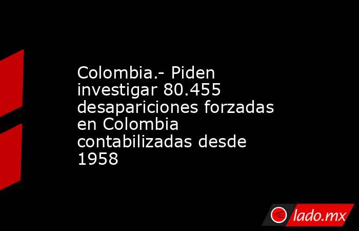 Colombia.- Piden investigar 80.455 desapariciones forzadas en Colombia contabilizadas desde 1958. Noticias en tiempo real