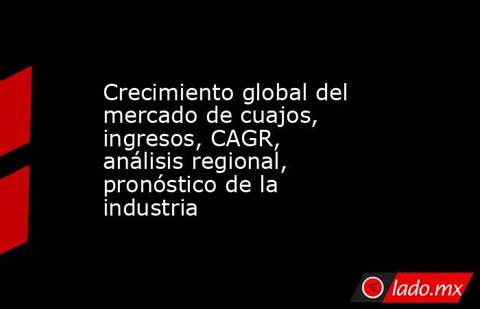 Crecimiento global del mercado de cuajos, ingresos, CAGR, análisis regional, pronóstico de la industria. Noticias en tiempo real