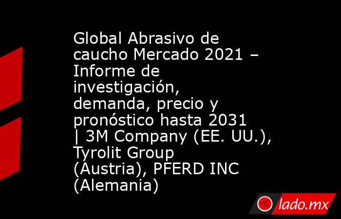 Global Abrasivo de caucho Mercado 2021 – Informe de investigación, demanda, precio y pronóstico hasta 2031 | 3M Company (EE. UU.), Tyrolit Group (Austria), PFERD INC (Alemania). Noticias en tiempo real