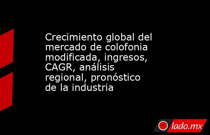 Crecimiento global del mercado de colofonia modificada, ingresos, CAGR, análisis regional, pronóstico de la industria. Noticias en tiempo real