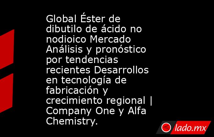 Global Éster de dibutilo de ácido no nodioico Mercado Análisis y pronóstico por tendencias recientes Desarrollos en tecnología de fabricación y crecimiento regional | Company One y Alfa Chemistry.. Noticias en tiempo real