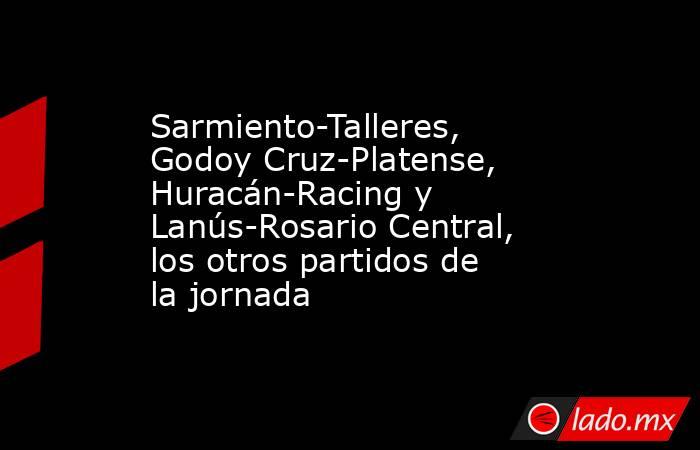 Sarmiento-Talleres, Godoy Cruz-Platense, Huracán-Racing y Lanús-Rosario Central, los otros partidos de la jornada. Noticias en tiempo real