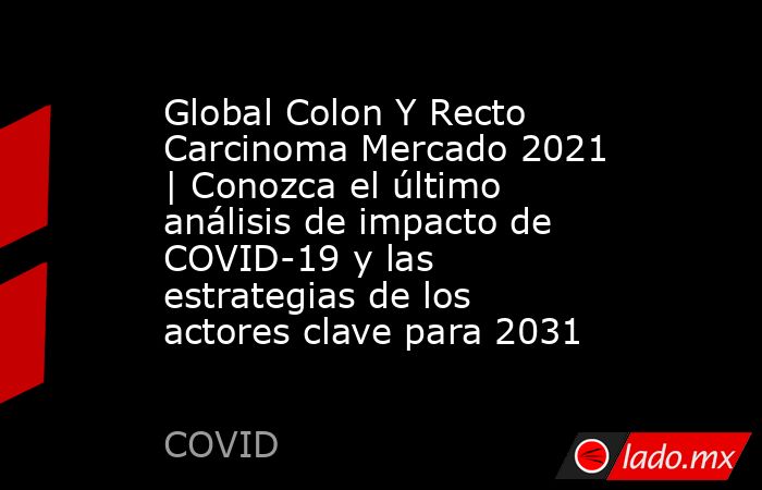 Global Colon Y Recto Carcinoma Mercado 2021 | Conozca el último análisis de impacto de COVID-19 y las estrategias de los actores clave para 2031. Noticias en tiempo real