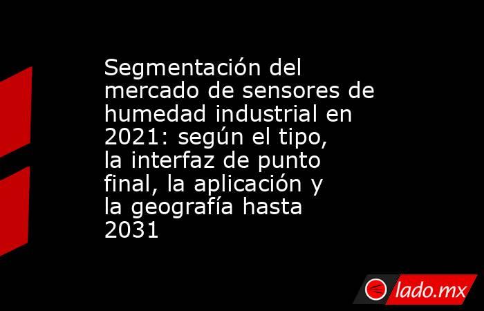 Segmentación del mercado de sensores de humedad industrial en 2021: según el tipo, la interfaz de punto final, la aplicación y la geografía hasta 2031. Noticias en tiempo real