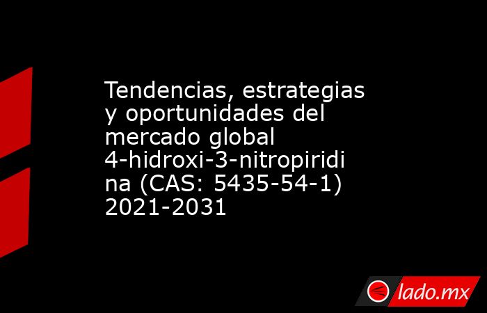 Tendencias, estrategias y oportunidades del mercado global 4-hidroxi-3-nitropiridina (CAS: 5435-54-1) 2021-2031. Noticias en tiempo real