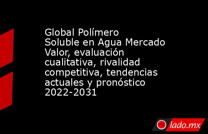 Global Polímero Soluble en Agua Mercado Valor, evaluación cualitativa, rivalidad competitiva, tendencias actuales y pronóstico 2022-2031. Noticias en tiempo real
