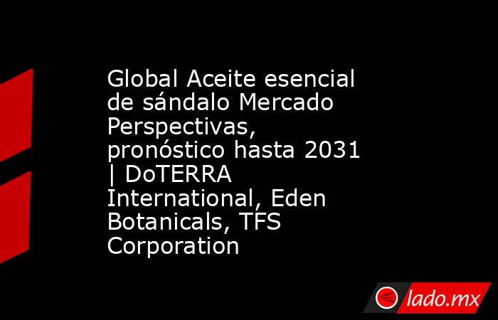 Global Aceite esencial de sándalo Mercado Perspectivas, pronóstico hasta 2031 | DoTERRA International, Eden Botanicals, TFS Corporation. Noticias en tiempo real