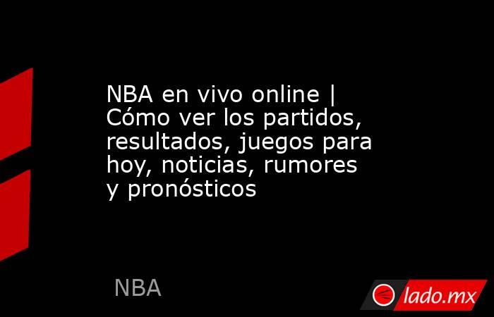 NBA en vivo online | Cómo ver los partidos, resultados, juegos para hoy, noticias, rumores y pronósticos. Noticias en tiempo real