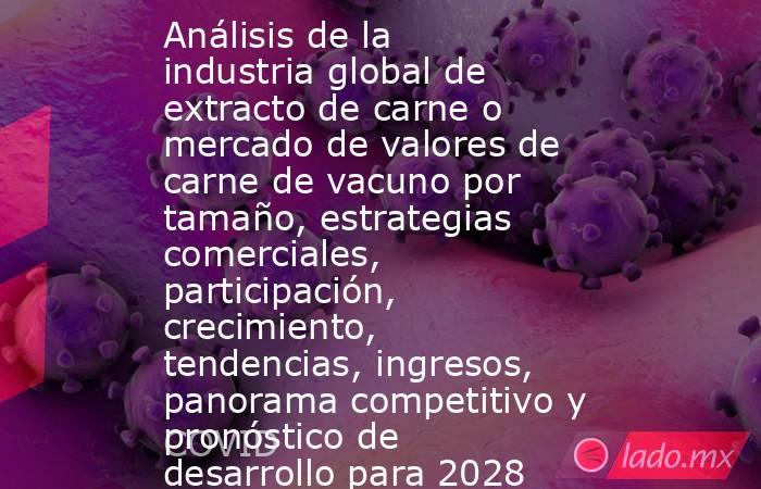 Análisis de la industria global de extracto de carne o mercado de valores de carne de vacuno por tamaño, estrategias comerciales, participación, crecimiento, tendencias, ingresos, panorama competitivo y pronóstico de desarrollo para 2028. Noticias en tiempo real