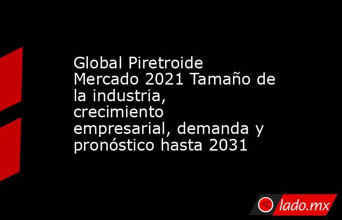 Global Piretroide Mercado 2021 Tamaño de la industria, crecimiento empresarial, demanda y pronóstico hasta 2031. Noticias en tiempo real