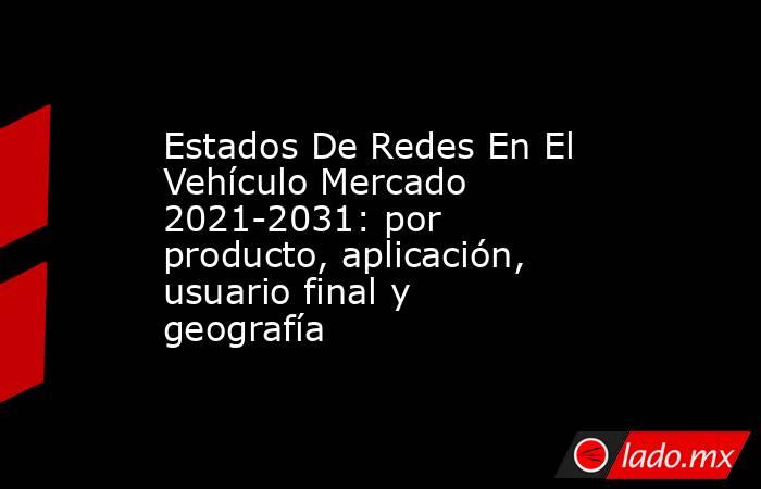 Estados De Redes En El Vehículo Mercado 2021-2031: por producto, aplicación, usuario final y geografía. Noticias en tiempo real