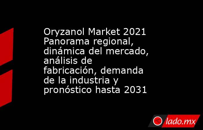 Oryzanol Market 2021 Panorama regional, dinámica del mercado, análisis de fabricación, demanda de la industria y pronóstico hasta 2031. Noticias en tiempo real