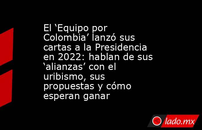 El ‘Equipo por Colombia’ lanzó sus cartas a la Presidencia en 2022: hablan de sus ‘alianzas’ con el uribismo, sus propuestas y cómo esperan ganar. Noticias en tiempo real