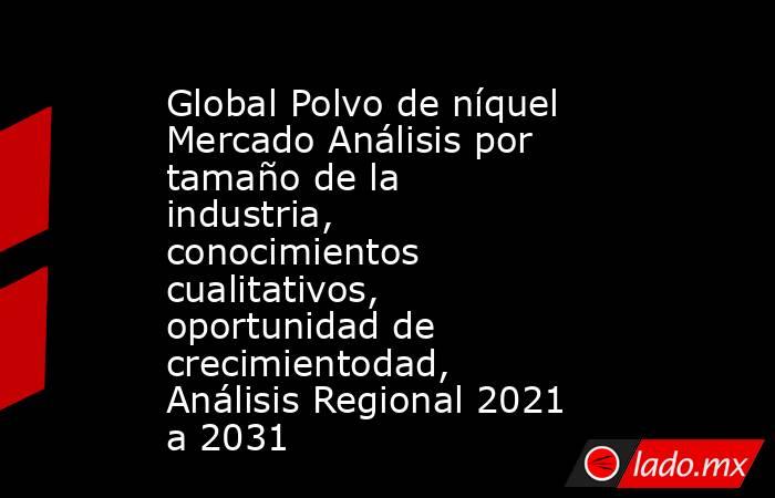 Global Polvo de níquel Mercado Análisis por tamaño de la industria, conocimientos cualitativos, oportunidad de crecimientodad, Análisis Regional 2021 a 2031. Noticias en tiempo real