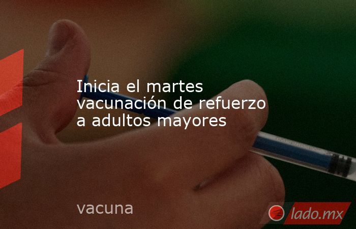 Inicia el martes vacunación de refuerzo a adultos mayores. Noticias en tiempo real