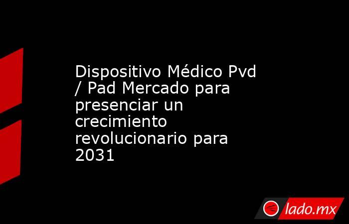 Dispositivo Médico Pvd / Pad Mercado para presenciar un crecimiento revolucionario para 2031. Noticias en tiempo real