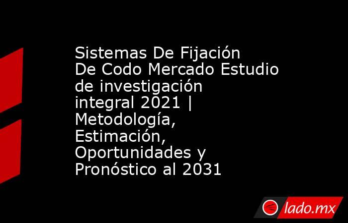 Sistemas De Fijación De Codo Mercado Estudio de investigación integral 2021 | Metodología, Estimación, Oportunidades y Pronóstico al 2031. Noticias en tiempo real