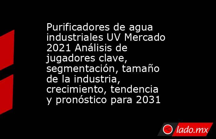 Purificadores de agua industriales UV Mercado 2021 Análisis de jugadores clave, segmentación, tamaño de la industria, crecimiento, tendencia y pronóstico para 2031. Noticias en tiempo real