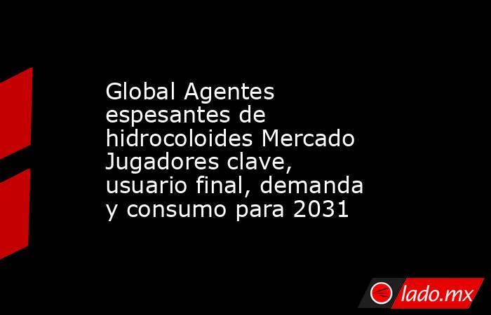 Global Agentes espesantes de hidrocoloides Mercado Jugadores clave, usuario final, demanda y consumo para 2031. Noticias en tiempo real