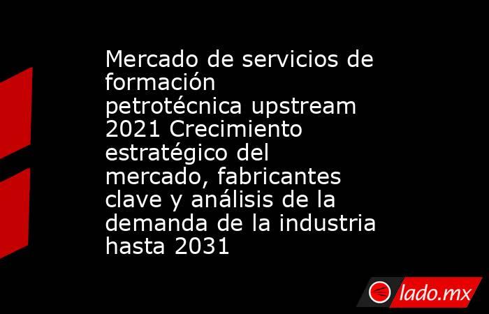 Mercado de servicios de formación petrotécnica upstream 2021 Crecimiento estratégico del mercado, fabricantes clave y análisis de la demanda de la industria hasta 2031. Noticias en tiempo real