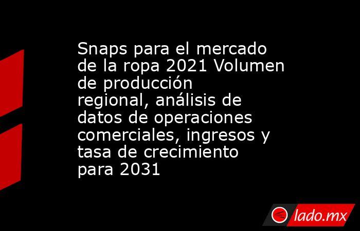 Snaps para el mercado de la ropa 2021 Volumen de producción regional, análisis de datos de operaciones comerciales, ingresos y tasa de crecimiento para 2031. Noticias en tiempo real