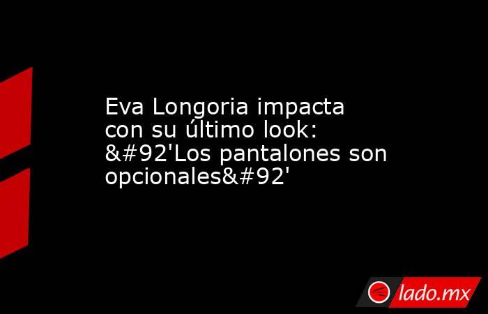 Eva Longoria impacta con su último look: \'Los pantalones son opcionales\'. Noticias en tiempo real