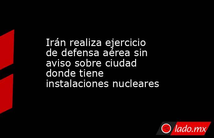 Irán realiza ejercicio de defensa aérea sin aviso sobre ciudad donde tiene instalaciones nucleares. Noticias en tiempo real