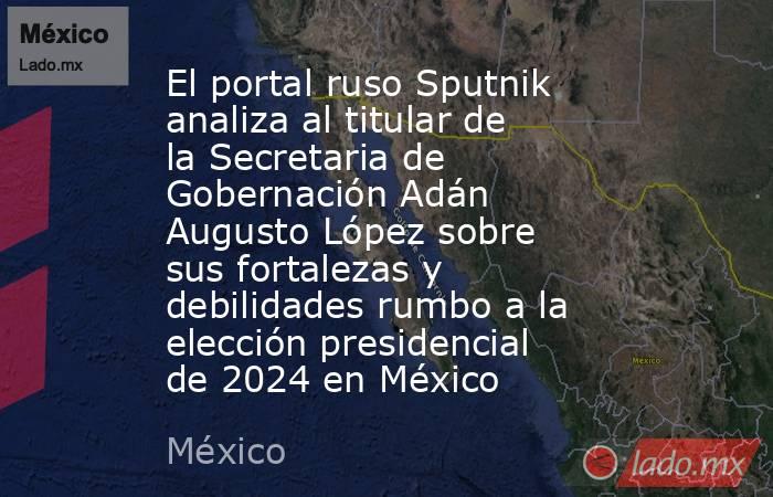 El portal ruso Sputnik analiza al titular de la Secretaria de Gobernación Adán Augusto López sobre sus fortalezas y debilidades rumbo a la elección presidencial de 2024 en México. Noticias en tiempo real