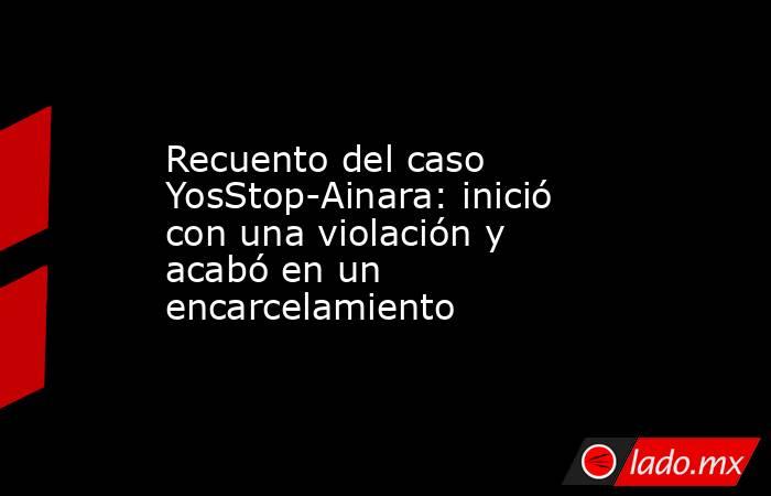 Recuento del caso YosStop-Ainara: inició con una violación y acabó en un encarcelamiento. Noticias en tiempo real