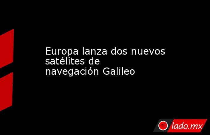 Europa lanza dos nuevos satélites de navegación Galileo. Noticias en tiempo real