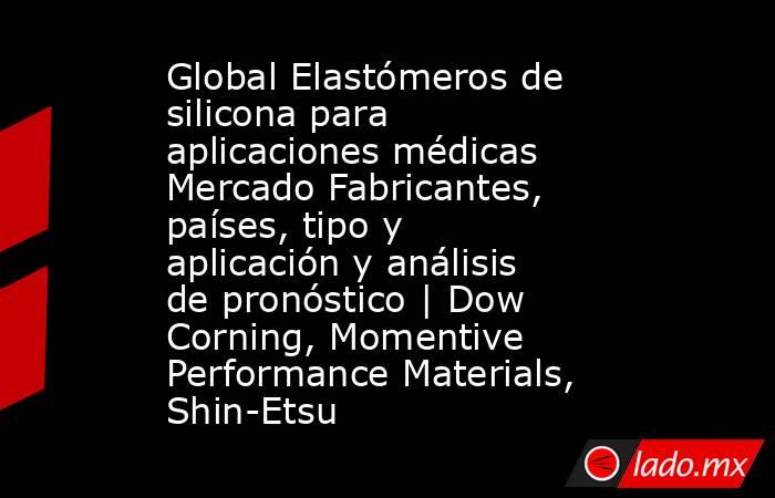 Global Elastómeros de silicona para aplicaciones médicas Mercado Fabricantes, países, tipo y aplicación y análisis de pronóstico | Dow Corning, Momentive Performance Materials, Shin-Etsu. Noticias en tiempo real