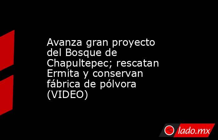 Avanza gran proyecto del Bosque de Chapultepec; rescatan Ermita y conservan fábrica de pólvora (VIDEO). Noticias en tiempo real