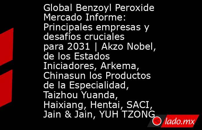 Global Benzoyl Peroxide Mercado Informe: Principales empresas y desafíos cruciales para 2031 | Akzo Nobel, de los Estados Iniciadores, Arkema, Chinasun los Productos de la Especialidad, Taizhou Yuanda, Haixiang, Hentai, SACI, Jain & Jain, YUH TZONG. Noticias en tiempo real