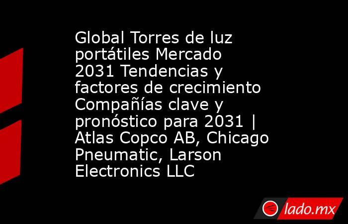 Global Torres de luz portátiles Mercado 2031 Tendencias y factores de crecimiento Compañías clave y pronóstico para 2031 | Atlas Copco AB, Chicago Pneumatic, Larson Electronics LLC. Noticias en tiempo real